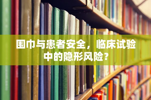 围巾与患者安全，临床试验中的隐形风险？