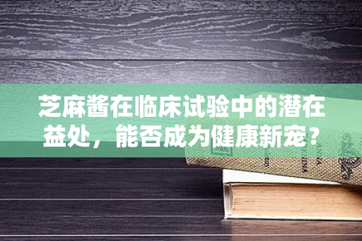 芝麻酱在临床试验中的潜在益处，能否成为健康新宠？