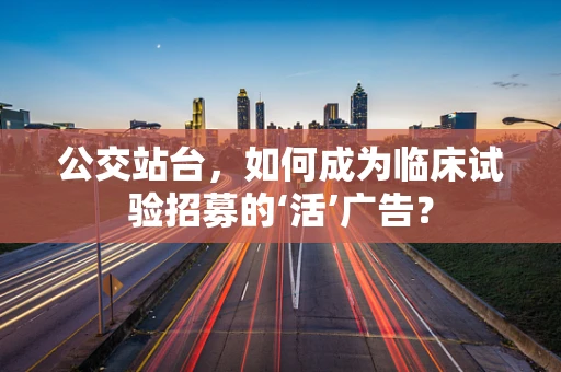 公交站台，如何成为临床试验招募的‘活’广告？