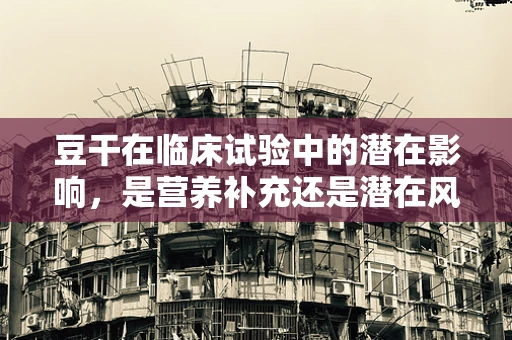 豆干在临床试验中的潜在影响，是营养补充还是潜在风险？