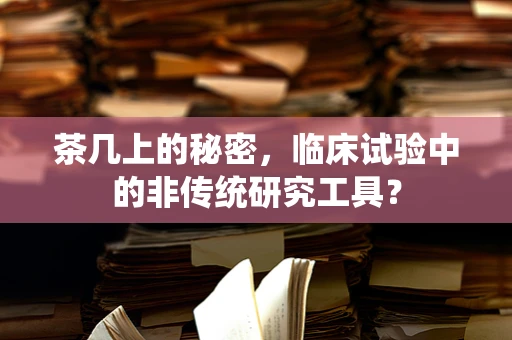 茶几上的秘密，临床试验中的非传统研究工具？