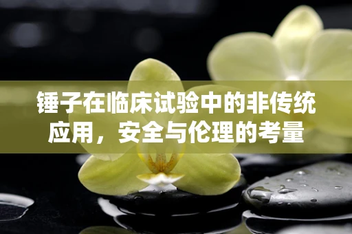 锤子在临床试验中的非传统应用，安全与伦理的考量