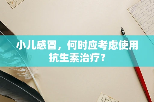 小儿感冒，何时应考虑使用抗生素治疗？