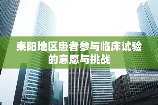 耒阳地区患者参与临床试验的意愿与挑战