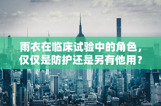 雨衣在临床试验中的角色，仅仅是防护还是另有他用？