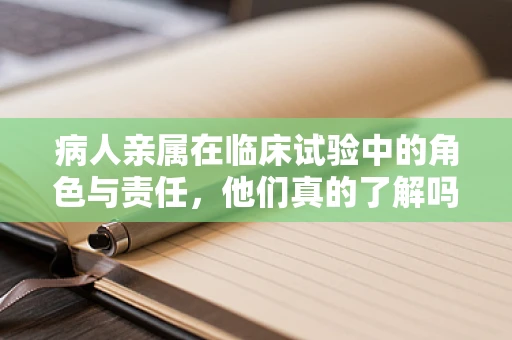病人亲属在临床试验中的角色与责任，他们真的了解吗？
