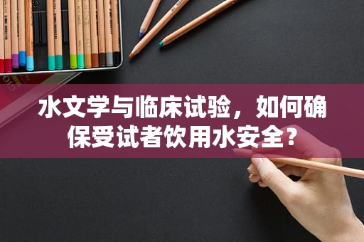 水文学与临床试验，如何确保受试者饮用水安全？