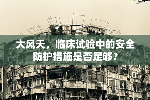大风天，临床试验中的安全防护措施是否足够？