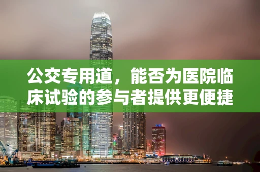 公交专用道，能否为医院临床试验的参与者提供更便捷的出行选择？