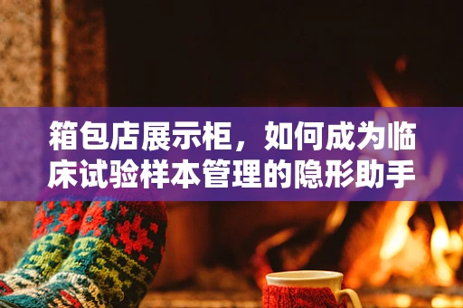 箱包店展示柜，如何成为临床试验样本管理的隐形助手？