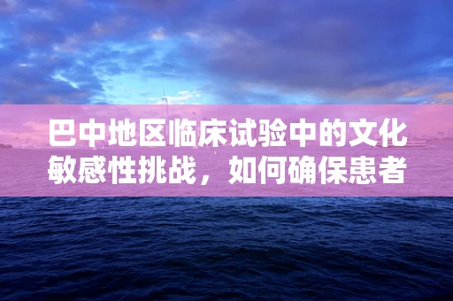 巴中地区临床试验中的文化敏感性挑战，如何确保患者参与的平等与尊重？