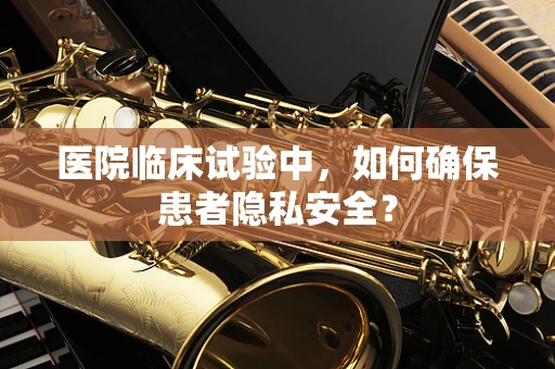 医院临床试验中，如何确保患者隐私安全？