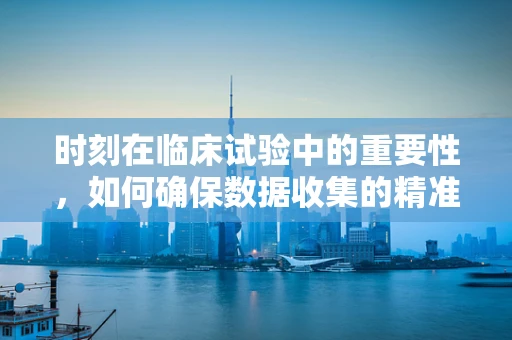 时刻在临床试验中的重要性，如何确保数据收集的精准与安全？