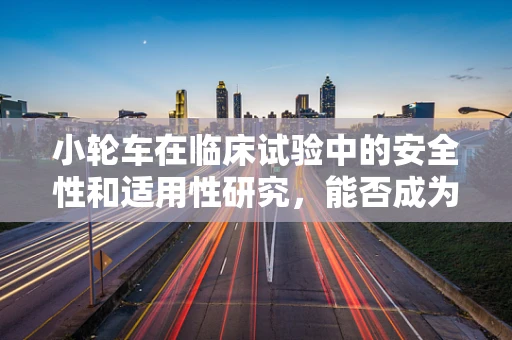 小轮车在临床试验中的安全性和适用性研究，能否成为未来康复训练的新宠？