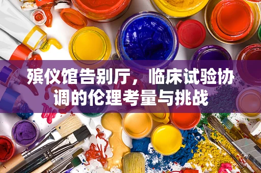殡仪馆告别厅，临床试验协调的伦理考量与挑战