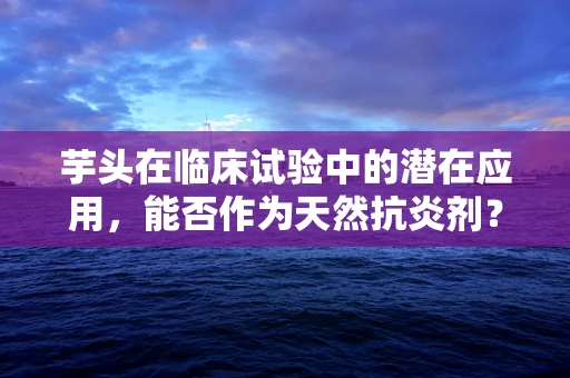 芋头在临床试验中的潜在应用，能否作为天然抗炎剂？