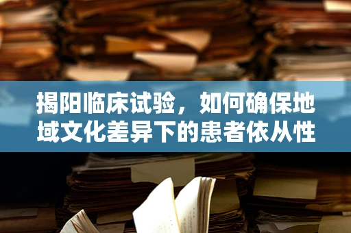揭阳临床试验，如何确保地域文化差异下的患者依从性？