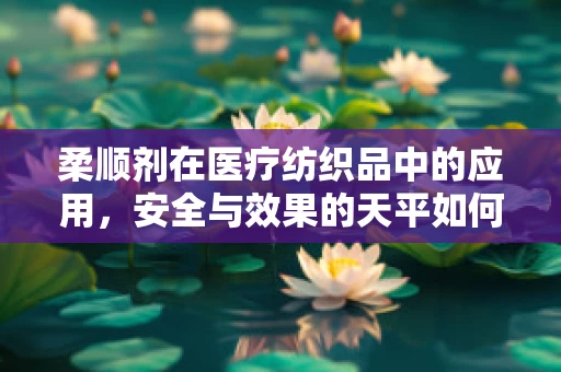 柔顺剂在医疗纺织品中的应用，安全与效果的天平如何平衡？
