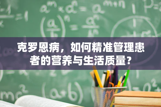 克罗恩病，如何精准管理患者的营养与生活质量？