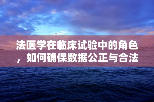 法医学在临床试验中的角色，如何确保数据公正与合法？