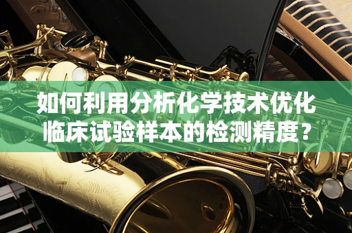 如何利用分析化学技术优化临床试验样本的检测精度？