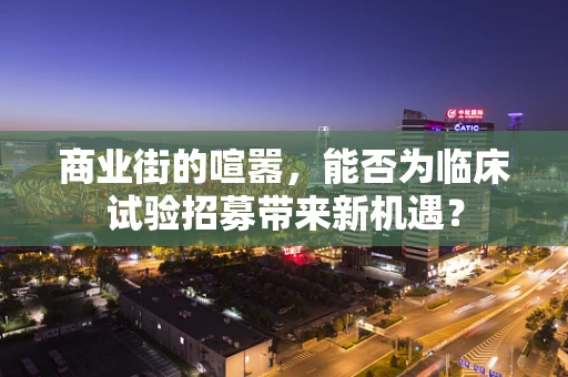 商业街的喧嚣，能否为临床试验招募带来新机遇？