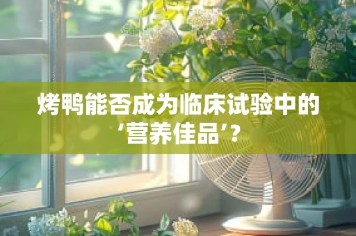 烤鸭能否成为临床试验中的‘营养佳品’？
