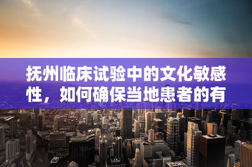 抚州临床试验中的文化敏感性，如何确保当地患者的有效参与？