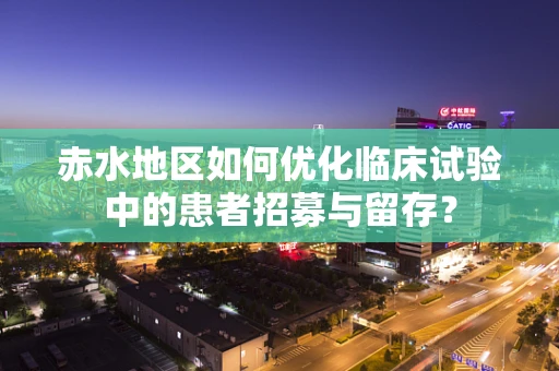 赤水地区如何优化临床试验中的患者招募与留存？