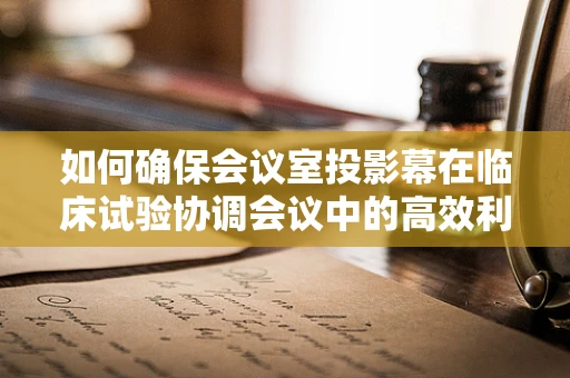 如何确保会议室投影幕在临床试验协调会议中的高效利用？