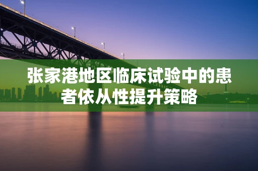 张家港地区临床试验中的患者依从性提升策略