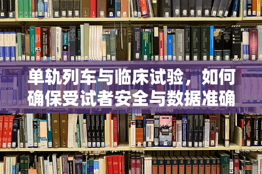 单轨列车与临床试验，如何确保受试者安全与数据准确性？