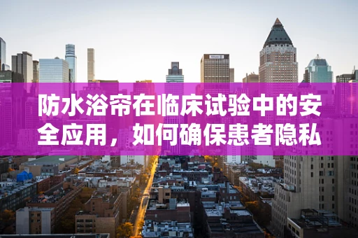 防水浴帘在临床试验中的安全应用，如何确保患者隐私与安全的双重保障？