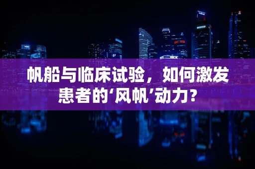 帆船与临床试验，如何激发患者的‘风帆’动力？
