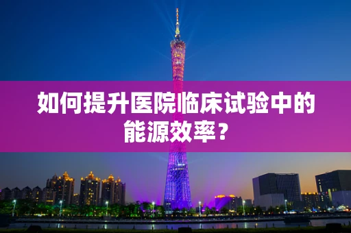 如何提升医院临床试验中的能源效率？