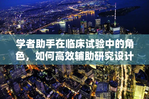 学者助手在临床试验中的角色，如何高效辅助研究设计与管理？