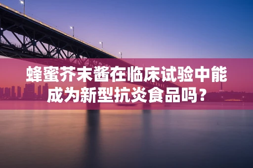 蜂蜜芥末酱在临床试验中能成为新型抗炎食品吗？