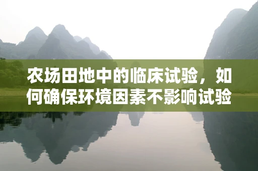 农场田地中的临床试验，如何确保环境因素不影响试验结果？