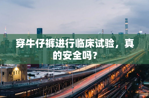 穿牛仔裤进行临床试验，真的安全吗？