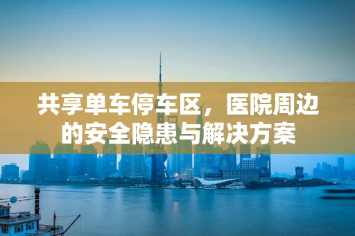共享单车停车区，医院周边的安全隐患与解决方案