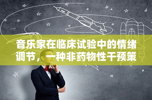 音乐家在临床试验中的情绪调节，一种非药物性干预策略？