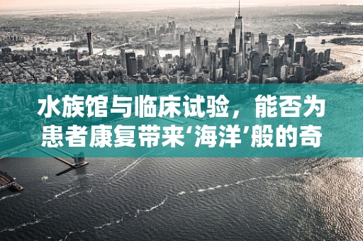 水族馆与临床试验，能否为患者康复带来‘海洋’般的奇迹？