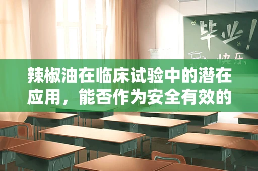 辣椒油在临床试验中的潜在应用，能否作为安全有效的疼痛缓解剂？