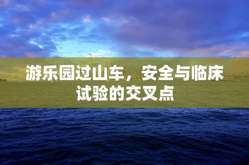 游乐园过山车，安全与临床试验的交叉点