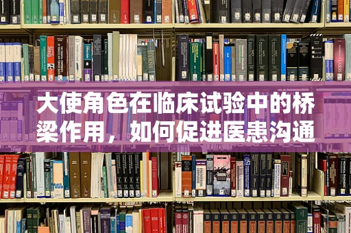 大使角色在临床试验中的桥梁作用，如何促进医患沟通的顺畅？