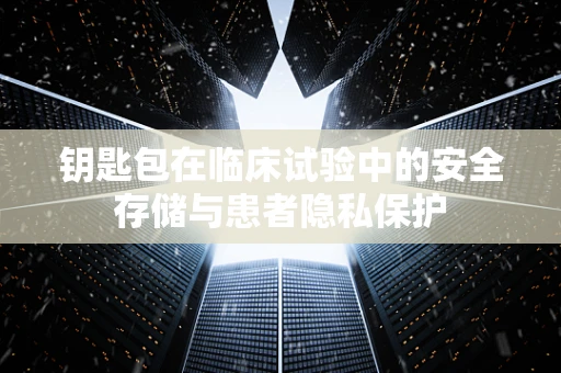 钥匙包在临床试验中的安全存储与患者隐私保护