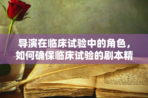 导演在临床试验中的角色，如何确保临床试验的剧本精准执行？