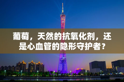 葡萄，天然的抗氧化剂，还是心血管的隐形守护者？