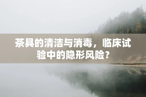 茶具的清洁与消毒，临床试验中的隐形风险？