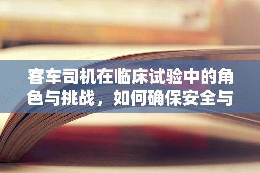 客车司机在临床试验中的角色与挑战，如何确保安全与合规？